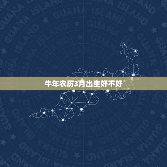 牛年农历3月出生好不好,牛年几月出生最好命2021年 牛年农历3月出生好不好,牛年几月出生最好命2021年