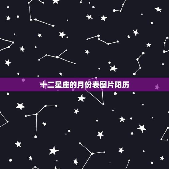 十二星座的月份表图片阳历,1到12月份各星座所对应的月份? 十二星座的月份表图片阳历,1到12月份各星座所对应的月份?