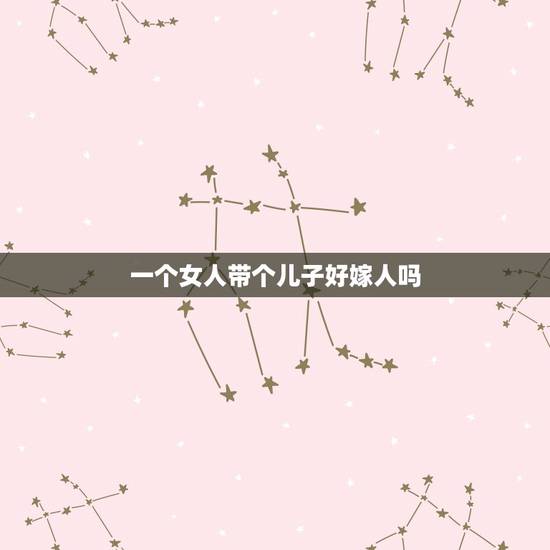 一个女人带个儿子好嫁人吗,一个女人带着儿子还能嫁出去吗? 一个女人带个儿子好嫁人吗,一个女人带着儿子还能嫁出去吗?