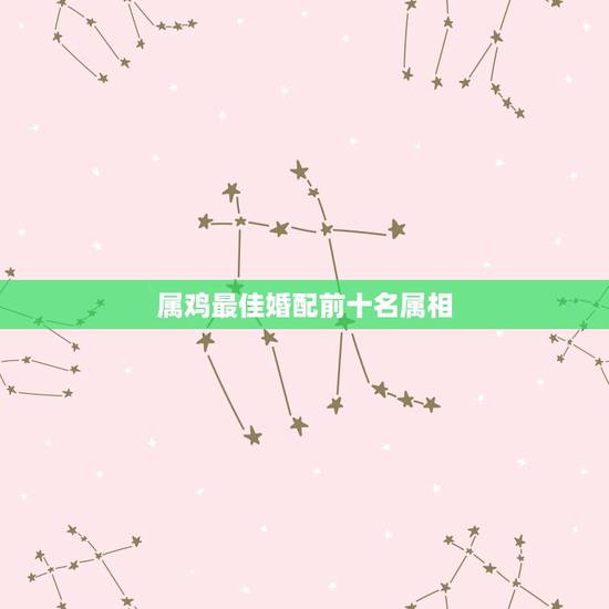 属鸡最佳婚配前十名属相,属鸡的最佳婚配是 属鸡最佳婚配前十名属相,属鸡的最佳婚配是