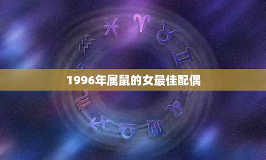 1996年属鼠的女最佳配偶，鼠女的最佳配偶属相1996年3月22
