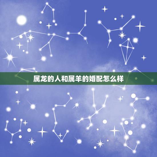 属龙的人和属羊的婚配怎么样，88年属龙的男与91年属羊的女相配婚吗