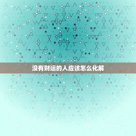 没有财运的人应该怎么化解，当一个人财运一直不好的时候，该怎么办？有什么