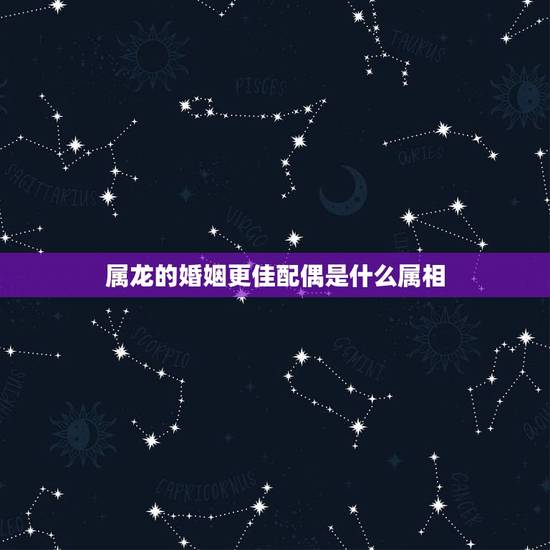 属龙的婚姻更佳配偶是什么属相，属龙和什么属相最配