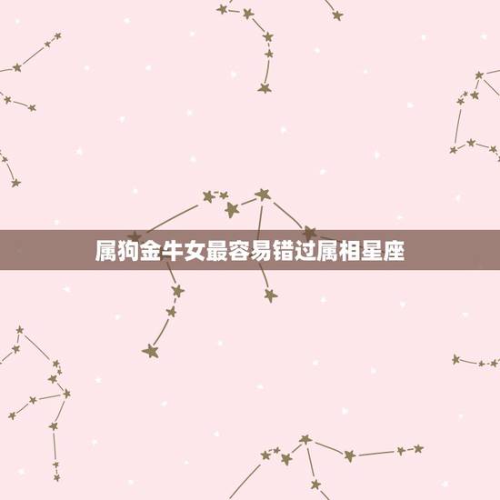 属狗金牛女最容易错过属相星座,属狗的和什么属相犯冲? 属狗金牛女最容易错过属相星座,属狗的和什么属相犯冲?