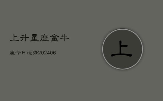 上升星座金牛座今日运势(20240605) 上升星座金牛座今日运势(20240605)