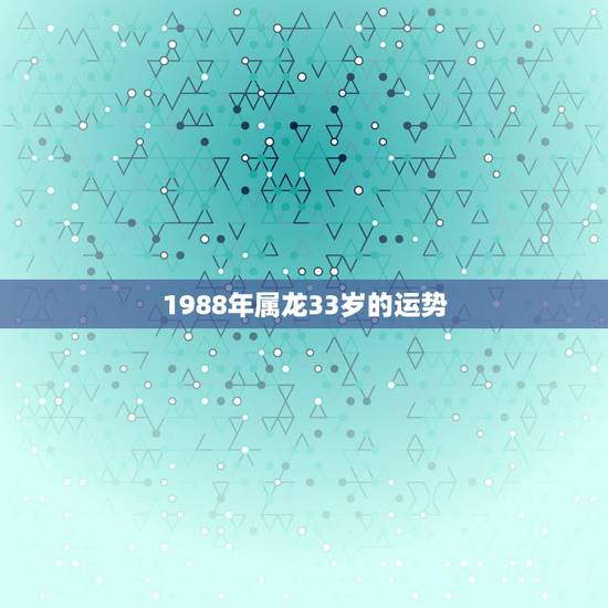 1988年属龙33岁的运势，1988年属龙女2022 年运势