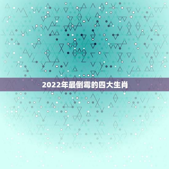 2022年最倒霉的四大生肖,2021年犯太岁最凶的四大生肖是什么? 2022年最倒霉的四大生肖,2021年犯太岁最凶的四大生肖是什么?