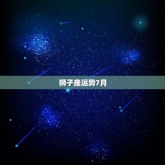狮子座运势7月,狮子座人的性格?与运势? 狮子座运势7月,狮子座人的性格?与运势?