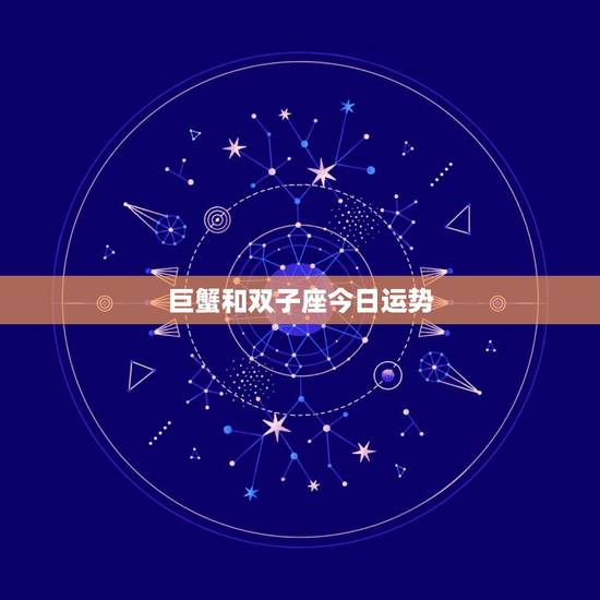 巨蟹和双子座今日运势,星座的性格 运势 巨蟹 巨蟹和双子座今日运势,星座的性格 运势 巨蟹