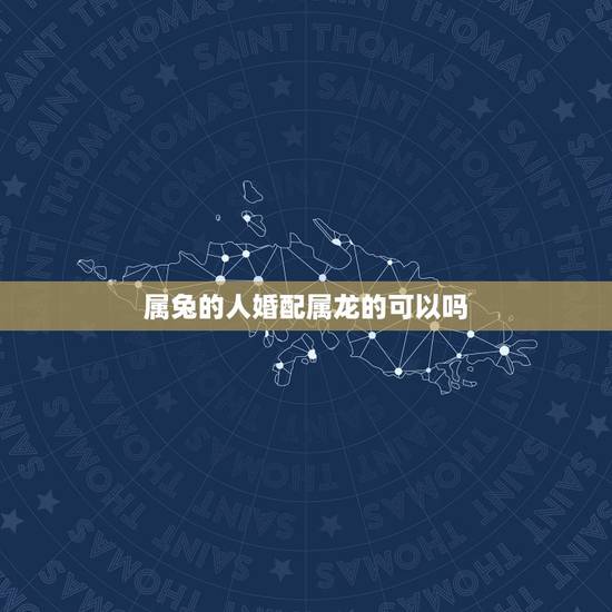 属兔的人婚配属龙的可以吗，属龙和属兔的婚配好吗？