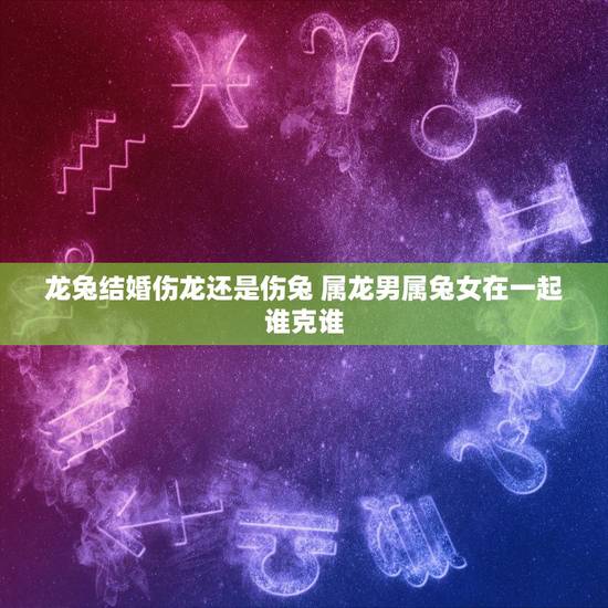 龙兔结婚伤龙还是伤兔 属龙男属兔女在一起谁克谁 龙兔结婚伤龙还是伤兔 属龙男属兔女在一起谁克谁