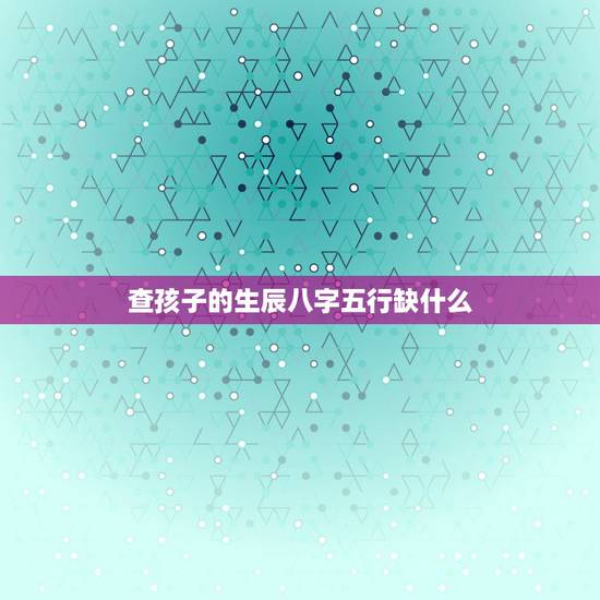 查孩子的生辰八字五行缺什么，想查询孩子的生辰八字，五行缺什么