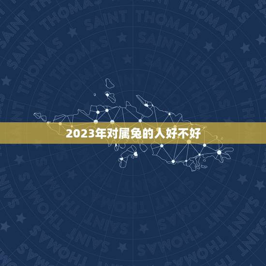 2023年对属兔的人好不好,2023属兔本命年 2023年对属兔的人好不好,2023属兔本命年