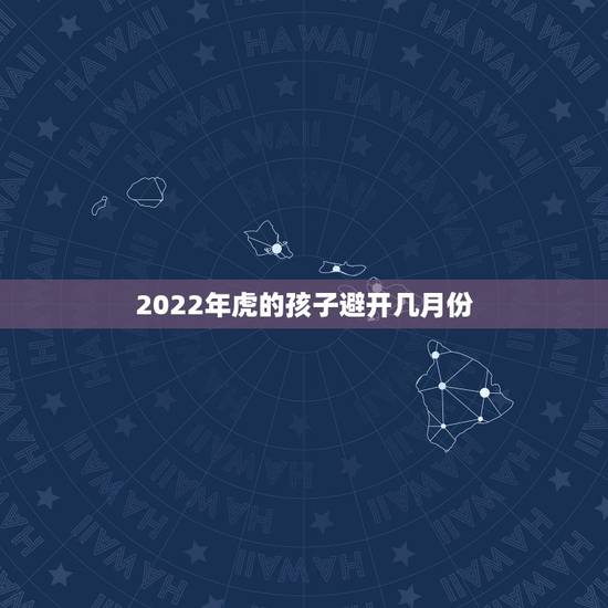 2022年虎的孩子避开几月份,2022年属虎忌讳几月出生 2022年虎的孩子避开几月份,2022年属虎忌讳几月出生