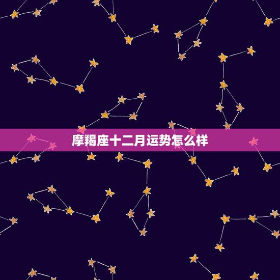 摩羯座十二月运势怎么样,谁能告诉我摩羯座的运势怎么样,12个月的 摩羯座十二月运势怎么样,谁能告诉我摩羯座的运势怎么样,12个月的
