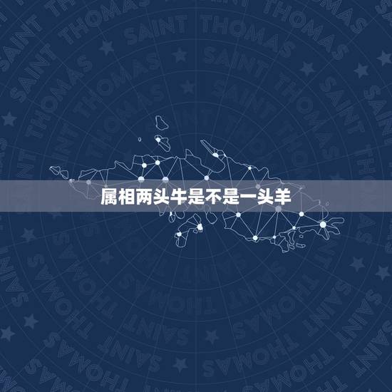属相两头牛是不是一头羊，十二生肖里面，属相是牛和属相是羊的相配吗？