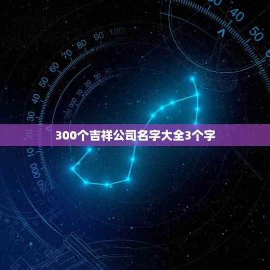 300个吉祥公司名字大全3个字，好听的公司名字大全，