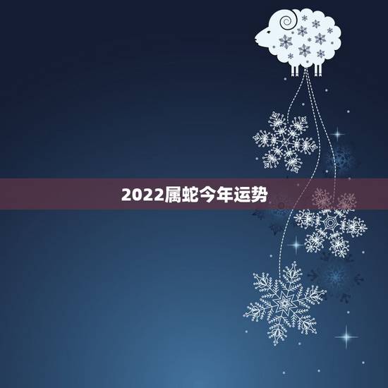2022属蛇今年运势,属蛇人运程2022宋韶光 2022属蛇今年运势,属蛇人运程2022宋韶光
