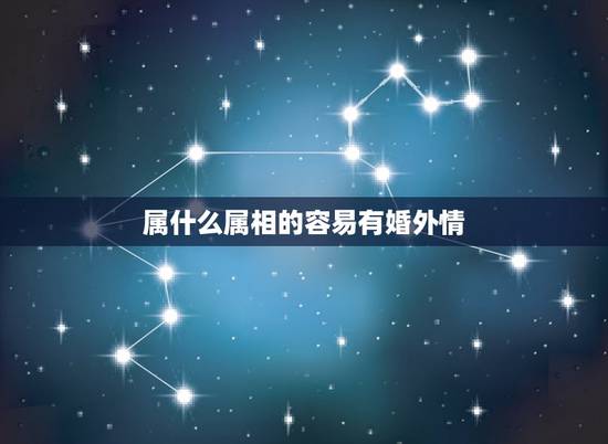 属什么属相的容易有婚外情,什么属相女人容易出轨 属什么属相的容易有婚外情,什么属相女人容易出轨