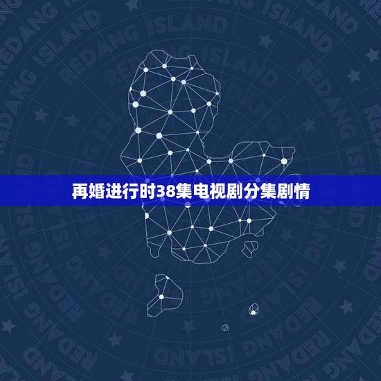 再婚进行时38集电视剧分集剧情,央视八套节目表再婚进行时播放多少集了 再婚进行时38集电视剧分集剧情,央视八套节目表再婚进行时播放多少集了