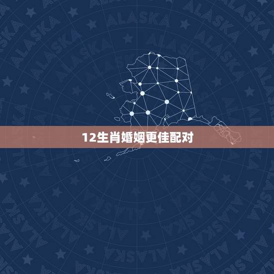 12生肖婚姻更佳配对,十二生肖配偶更佳选择 12生肖婚姻更佳配对,十二生肖配偶更佳选择