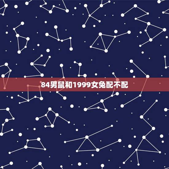84男鼠和1999女兔配不配，84男鼠和87女兔配不配