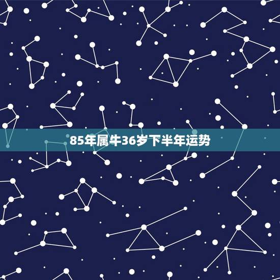 85年属牛36岁下半年运势，1985年属牛的37岁有一劫