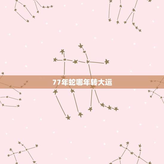 77年蛇哪年转大运，1977年属蛇人三次大难