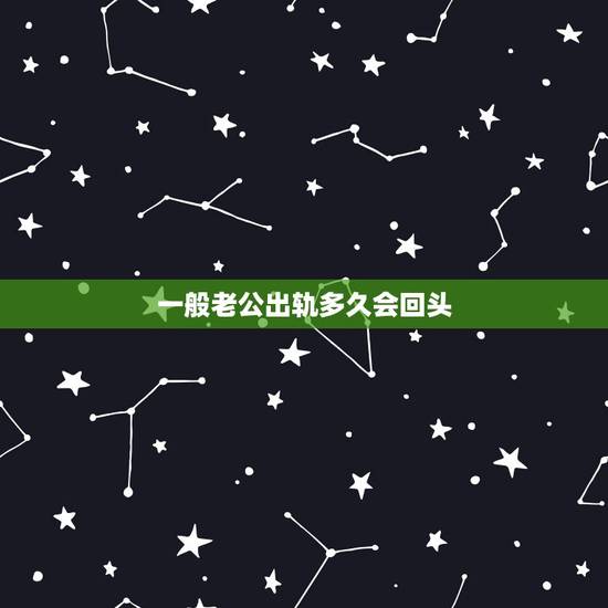 一般老公出轨多久会回头，老公出轨后多久能回头