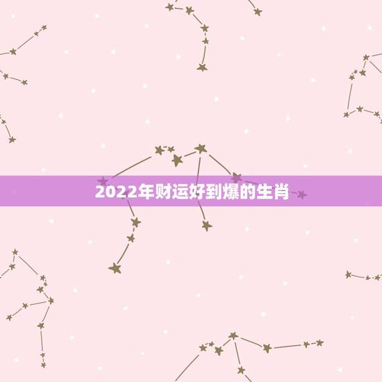 2022年财运好到爆的生肖，生肖狗2022年运势