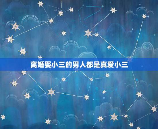 离婚娶小三的男人都是真爱小三，男人真爱小三会离婚吗