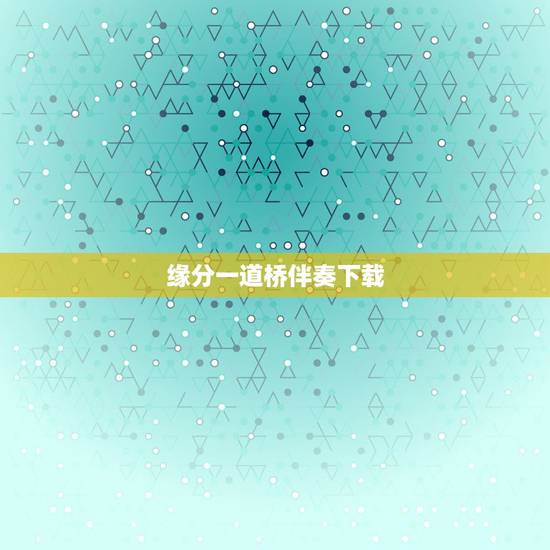 缘分一道桥伴奏下载,求QQ音乐下载的320kbs的音乐《缘分一道桥》? 缘分一道桥伴奏下载,求QQ音乐下载的320kbs的音乐《缘分一道桥》?