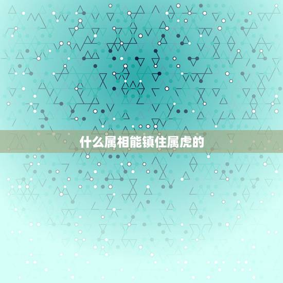 什么属相能镇住属虎的，属虎人和什么属相的不能住一起