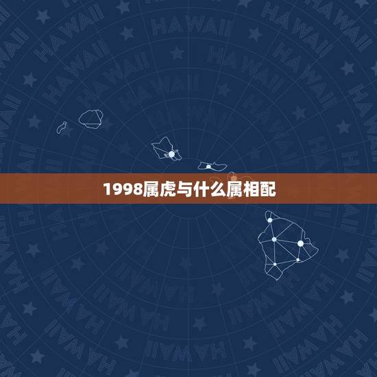 1998属虎与什么属相配,男属虎的1998年4月和什么属相最配 1998属虎与什么属相配,男属虎的1998年4月和什么属相最配