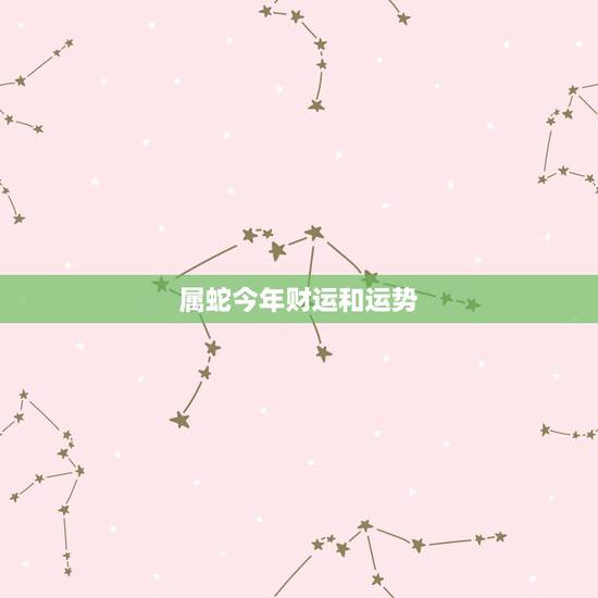 属蛇今年财运和运势,今天属蛇的运气怎么样 属蛇今年财运和运势,今天属蛇的运气怎么样