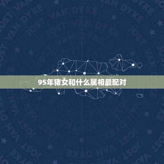 95年猪女和什么属相最配对，95年十月猪女和什么属相最配？