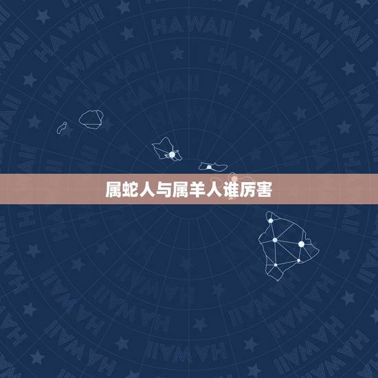 属蛇人与属羊人谁厉害,羊男爱蛇女吗 属蛇人与属羊人谁厉害,羊男爱蛇女吗