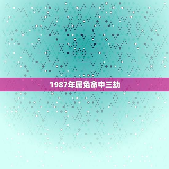 1987年属兔命中三劫 1987年兔一生婚姻状况 1987年属兔命中三劫 1987年兔一生婚姻状况