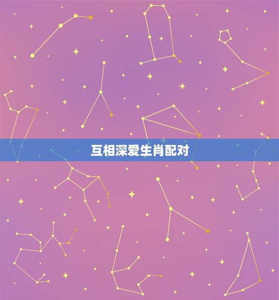 互相深爱生肖配对,十二星座相互喜欢的星座 互相深爱生肖配对,十二星座相互喜欢的星座