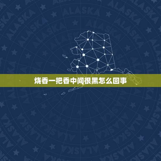 烧香一把香中间很黑怎么回事，上香时中间的香灰是黑色的怎么回事？