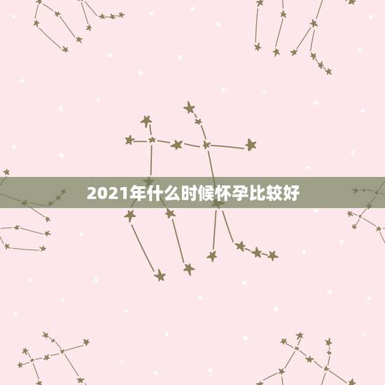 2021年什么时候怀孕比较好,请问2021年2月25号的预产期,期 2021年什么时候怀孕比较好,请问2021年2月25号的预产期,期
