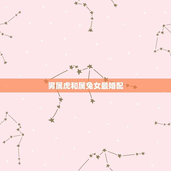 男属虎和属兔女最婚配,男属虎女属兔,和属什么生肖的人工作能顺利 男属虎和属兔女最婚配,男属虎女属兔,和属什么生肖的人工作能顺利