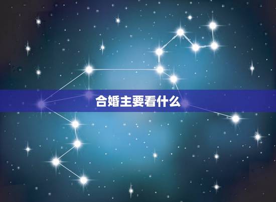 合婚主要看什么,八字合婚主要看什么 看日柱 合婚主要看什么,八字合婚主要看什么 看日柱