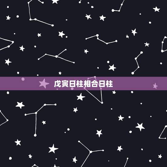 戊寅日柱相合日柱，戊寅日柱男命婚姻详解