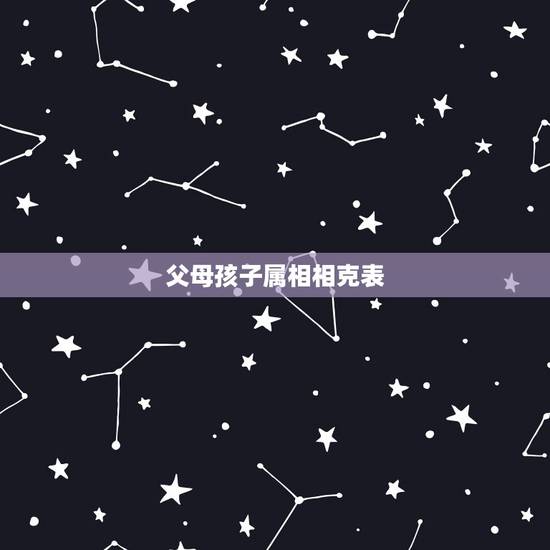 父母孩子属相相克表,宝宝和父母相克有什么影响 父母孩子属相相克表,宝宝和父母相克有什么影响