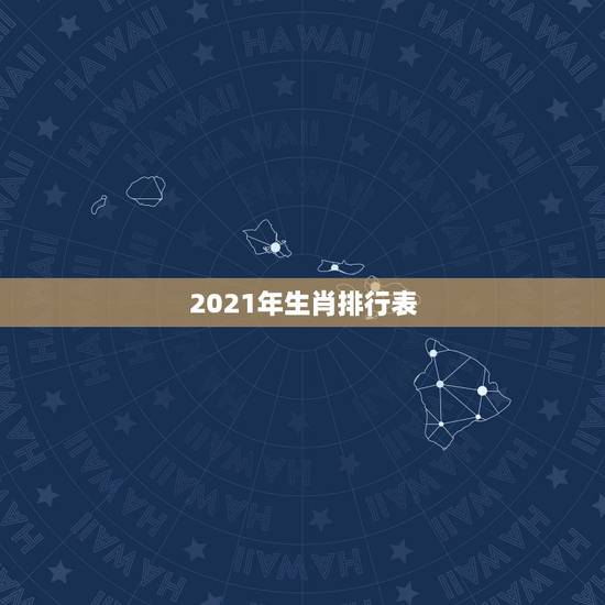 2021年生肖排行表,2021生肖运势最好排名 2021年生肖排行表,2021生肖运势最好排名