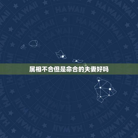 属相不合但是命合的夫妻好吗，请问夫妻属相不合会影响家庭命运吗？