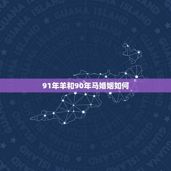 91年羊和90年马婚姻如何，90年午马91年未羊配吗