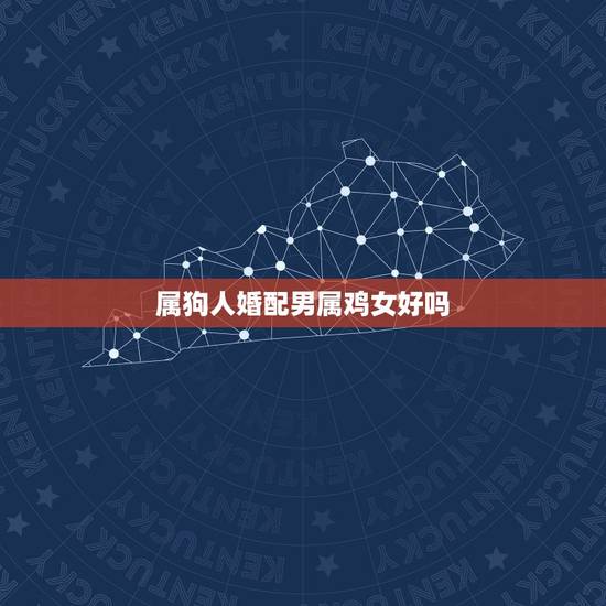 属狗人婚配男属鸡女好吗,男属狗女属鸡配吗? 属狗人婚配男属鸡女好吗,男属狗女属鸡配吗?